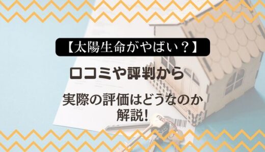 【太陽生命がやばい？】口コミや評判から実際の評価はどうなのか解説！