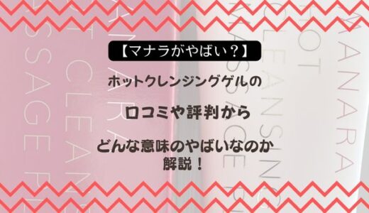 【マナラがやばい？】ホットクレンジングゲルの口コミや評判からどんな意味のやばいなのか解説！