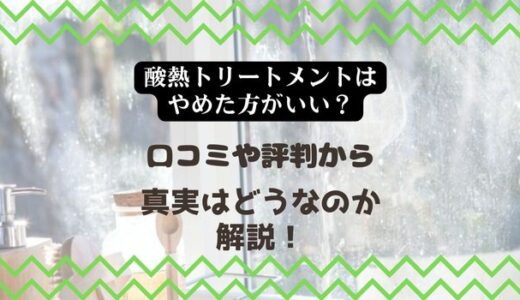 【酸熱トリートメントはやめた方がいい？】口コミや評判から真実はどうなのか解説！